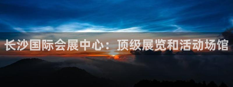 果博平台客服：长沙国际会展中心：顶级展览