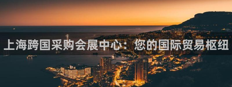 果博真人：上海跨国采购会展中心：您的国际贸易枢纽