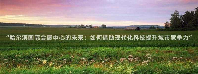 果博公司客服微信公众号：“哈尔滨国际会展中心的未来：如何借助现代化科技提升城市竞争力”