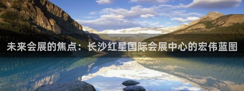 果博注册客服电话是多少：未来会展的焦点：长沙红星国际会展中心的宏伟蓝图