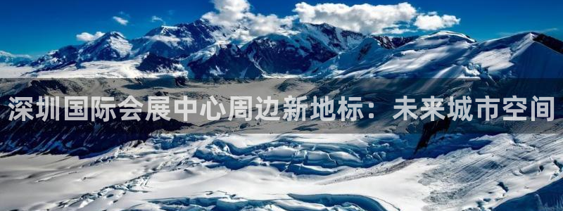 苹果手机能下载果博吗：深圳国际会展中心周边新地标：未来城市空间