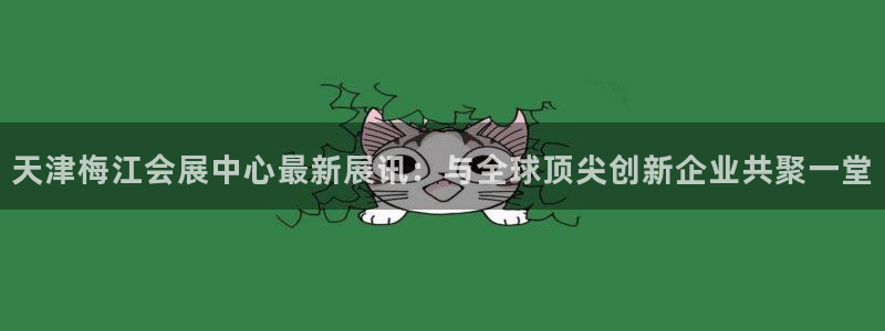 果博注册客服电话是多少号码：天津梅江会展中心最新展讯：与全球顶尖创新企业共聚一堂