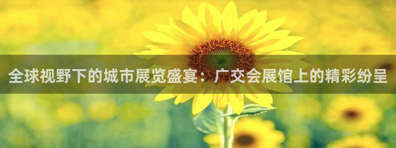 果博公司直属会员开户：全球视野下的城市展览盛宴：广交会展馆上的精彩纷呈