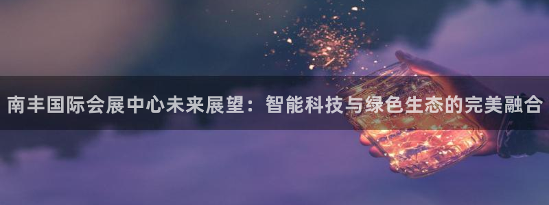 果博公司网站：南丰国际会展中心未来展望：智能科技与绿色生态的完美融合