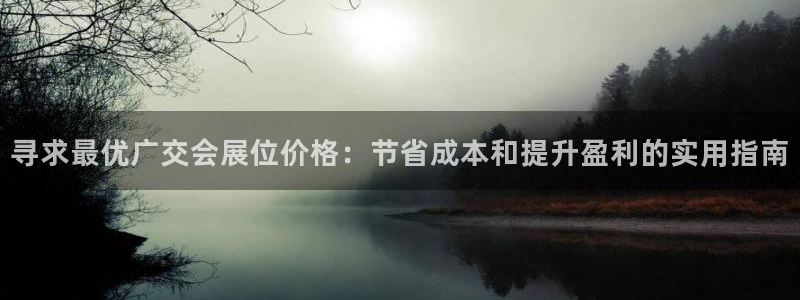 果博手机下载网址：寻求最优广交会展位价格：节省成本和提升盈利的实用指南
