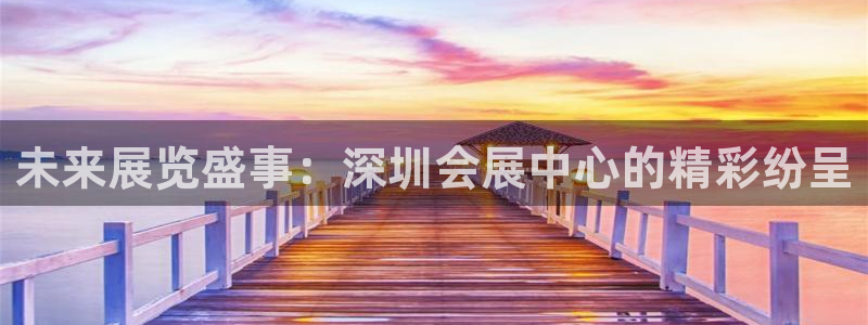 下载果博博东方下载：未来展览盛事：深圳会