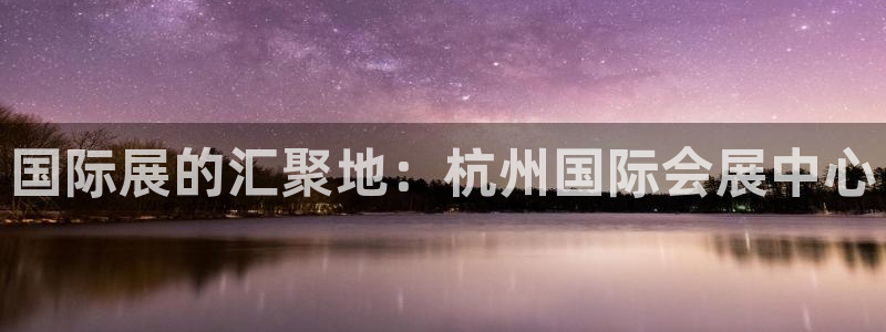 果博公司怎么注册会员：国际展的汇聚地：杭州国际会展中心
