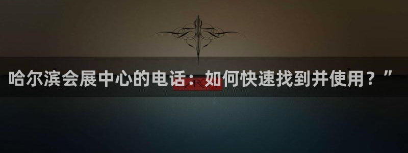 果博上分电话：哈尔滨会展中心的电话：如何快速找到并使用？”