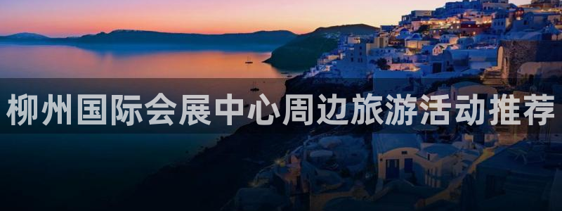果博真人：柳州国际会展中心周边旅游活动推荐