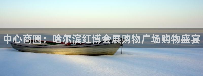 果博平台客服电话：中心商圈：哈尔滨红博会