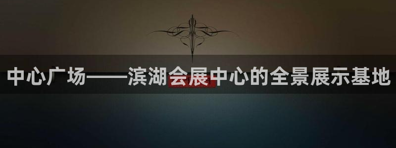 果博注册会员多少钱：中心广场——滨湖会展中心的全景展示基地