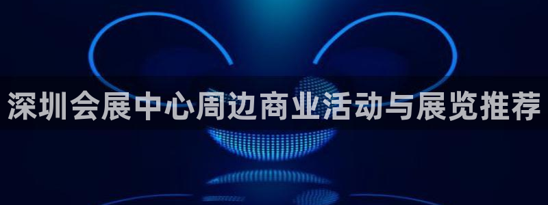 果搏东方客服：深圳会展中心周边商业活动与