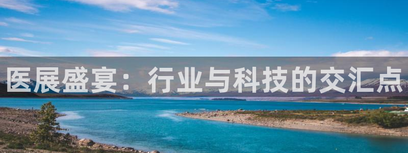 果博注册客服电话是多少啊：医展盛宴：行业