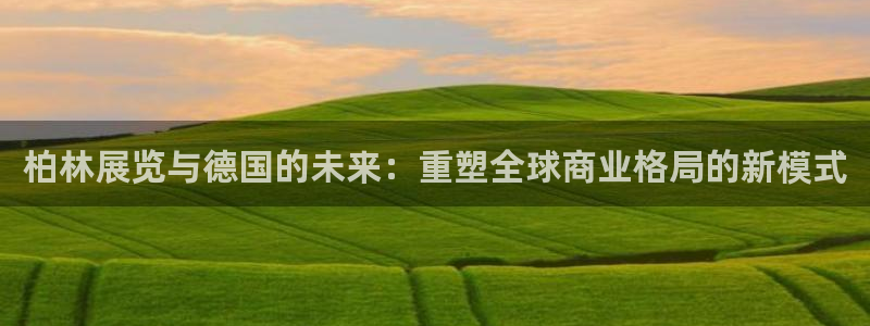 果博公司联系电话：柏林展览与德国的未来：重塑全球商业格局的新模式