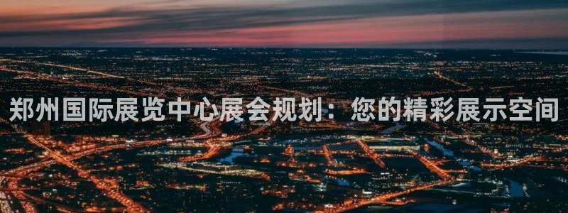 下载果博：郑州国际展览中心展会规划：您的精彩展示空间