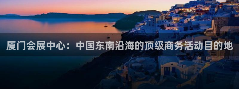 果博官网：厦门会展中心：中国东南沿海的顶级商务活动目的地