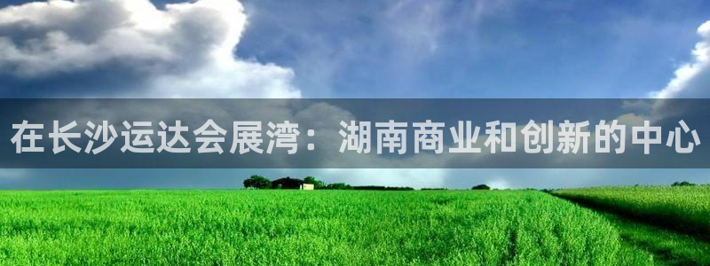 果博注册会员要钱吗：在长沙运达会展湾：湖南商业和创新的中心