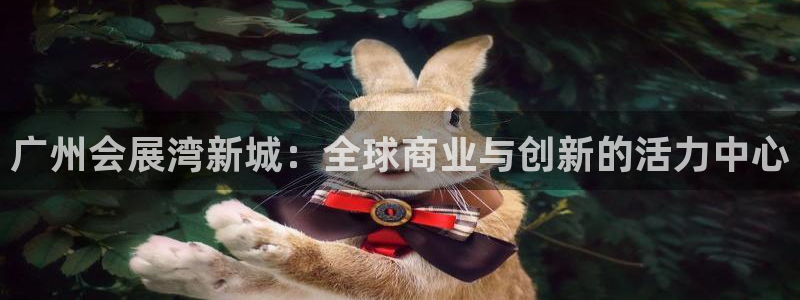 果博手机下载网址：广州会展湾新城：全球商业与创新的活力中心