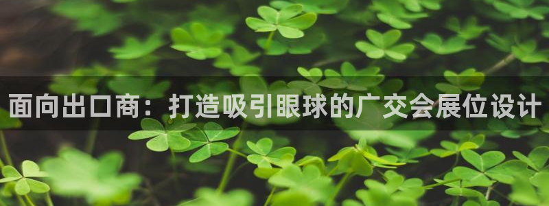 果博公司客服微信怎么加：面向出口商：打造吸引眼球的广交会展位设计