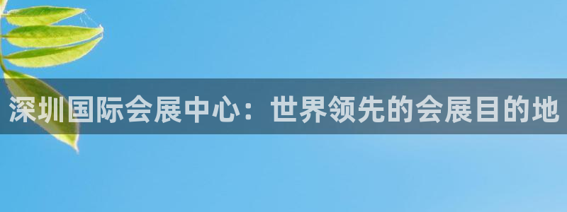 果博平台真实吗安全吗可信吗：深圳国际会展中心：世界领先的会展目的地
