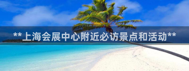 果博公司客服微信：**上海会展中心附近必访景点和活动**