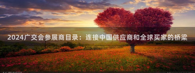 果博平台真实吗：2024广交会参展商目录：连接中国供应商和全球买家的桥梁