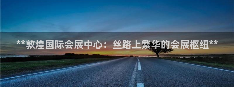 果博官网客服：**敦煌国际会展中心：丝路上繁华的会展枢纽**
