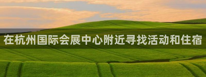 果博平台电话：在杭州国际会展中心附近寻找活动和住宿