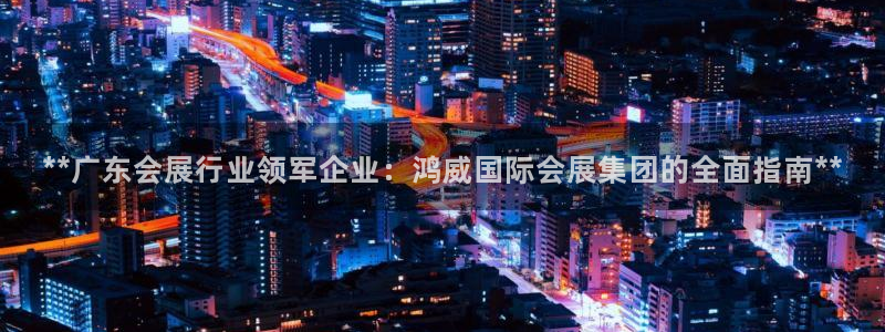 果博注册充值怎么退款：**广东会展行业领军企业：鸿威国际会展集团的全面指南**