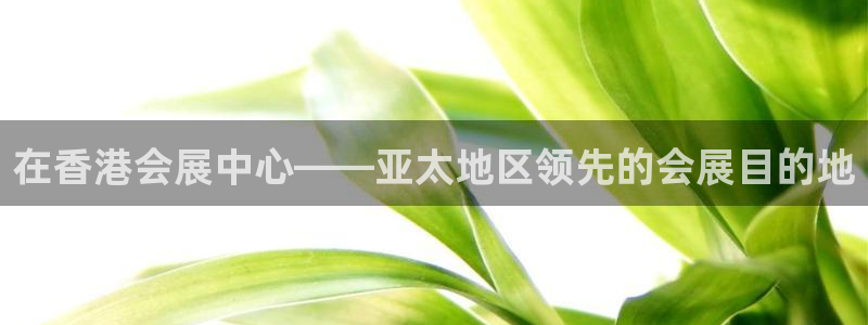 果博app官网下载：在香港会展中心——亚太地区领先的会展目的地