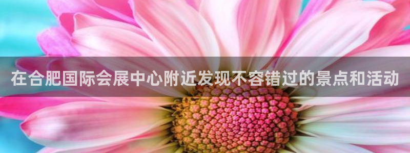 果博注册客服电话号码是多少：在合肥国际会展中心附近发现不容错过的景点和活动