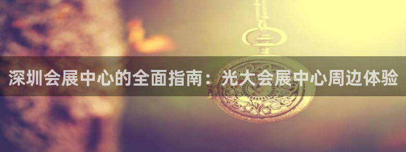 果博注册客服电话是多少号：深圳会展中心的全面指南：光大会展中心周边体验