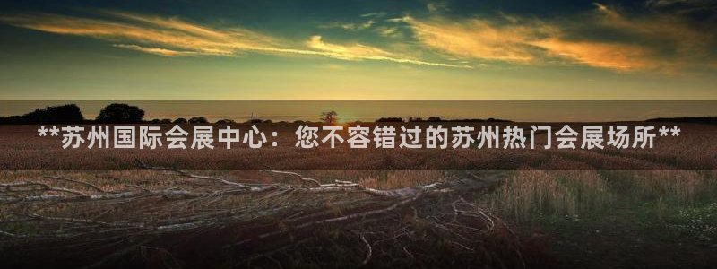 果博平台客服：**苏州国际会展中心：您不