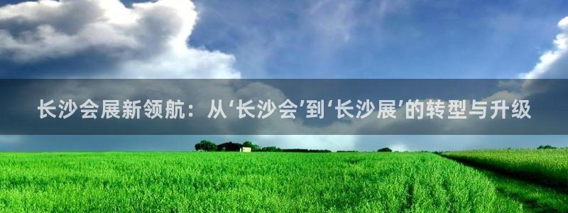 果博注册充值怎么充：长沙会展新领航：从‘长沙会’到‘长沙展’的转型与升级