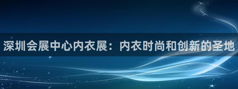 果博公司客服电话号码：深圳会展中心内衣展：内衣时尚和创新的圣地