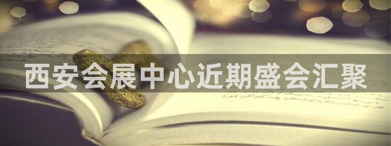 果博平台真实吗知乎怎么样：西安会展中心近期盛会汇聚