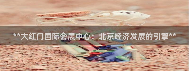 果博注册客服电话是多少号：**大红门国际会展中心：北京经济发展的引擎**