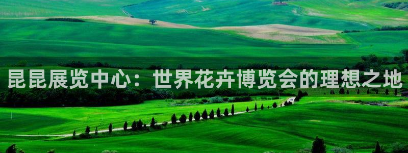 果博真人：昆昆展览中心：世界花卉博览会的理想之地