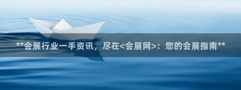 果博平台真实吗安全吗：**会展行业一手资讯，尽在<会展网>：您的会展指南**