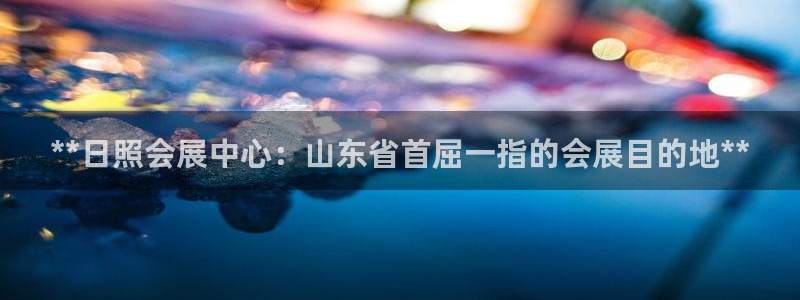 果博注册充值多少钱：**日照会展中心：山东省首屈一指的会展目的地**