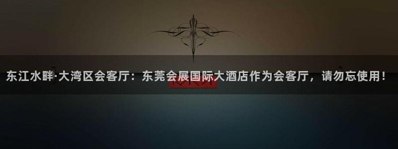 果博平台真实吗安全吗可信吗：东江水畔·大湾区会客厅：东莞会展国际大酒店作为会客厅，请勿忘使用！