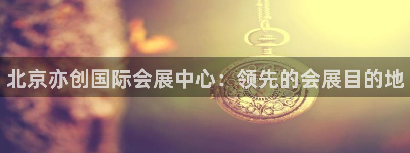 果博注册会员维wckk389：北京亦创国际会展中心：领先的会展目的地