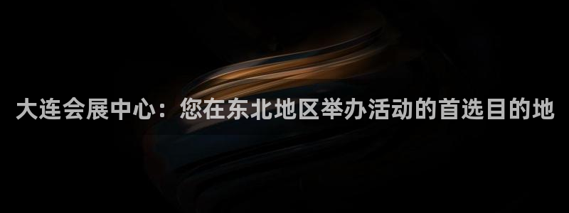 果博官网客服电话号码查询：大连会展中心：您在东北地区举办活动的首选目的地