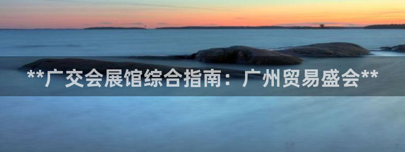 果博app官网下载：**广交会展馆综合指南：广州贸易盛会**