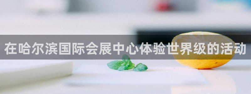 果博注册客服电话是多少号码：在哈尔滨国际会展中心体验世界级的活动