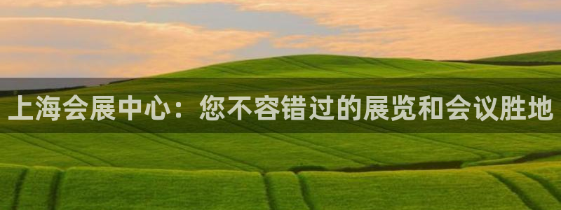 果博平台真实吗安全吗是真的吗：上海会展中心：您不容错过的展览和会议胜地