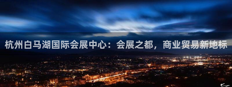 果博平台真实吗安全吗可信吗是真的吗：杭州白马湖国际会展中心：会展之都，商业贸易新地标