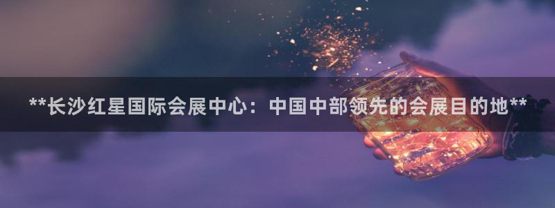 果博平台真实吗安全吗可信吗可靠吗：**长沙红星国际会展中心：中国中部领先的会展目的地**