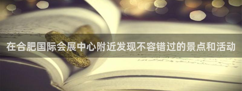 果博注册平台怎么注册的：在合肥国际会展中心附近发现不容错过的景点和活动