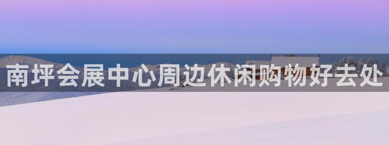 果博手机版下载：南坪会展中心周边休闲购物好去处